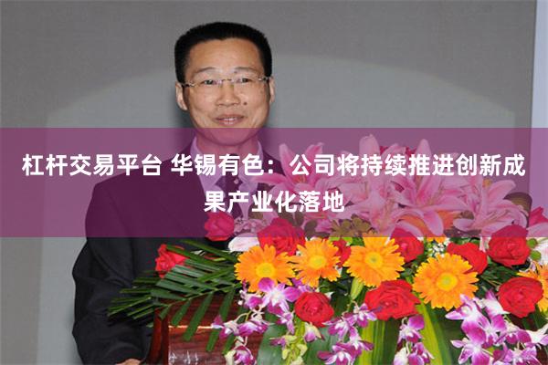 杠杆交易平台 华锡有色：公司将持续推进创新成果产业化落地
