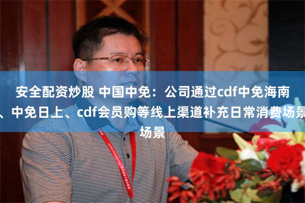 安全配资炒股 中国中免：公司通过cdf中免海南、中免日上、cdf会员购等线上渠道补充日常消费场景