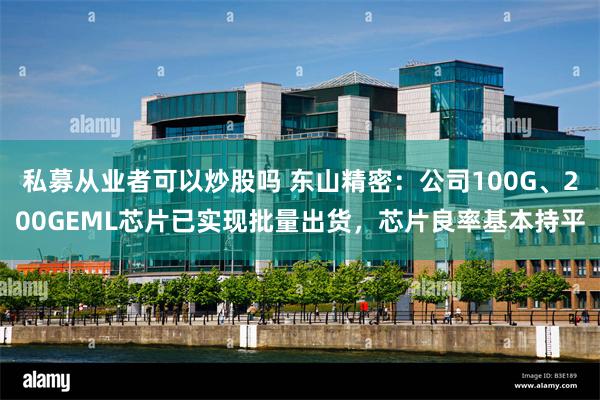 私募从业者可以炒股吗 东山精密：公司100G、200GEML芯片已实现批量出货，芯片良率基本持平