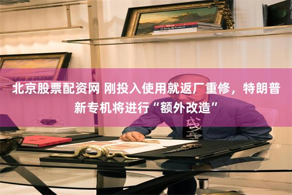 北京股票配资网 刚投入使用就返厂重修，特朗普新专机将进行“额外改造”