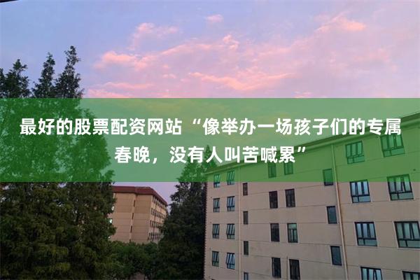 最好的股票配资网站 “像举办一场孩子们的专属春晚,没有人叫苦喊累”