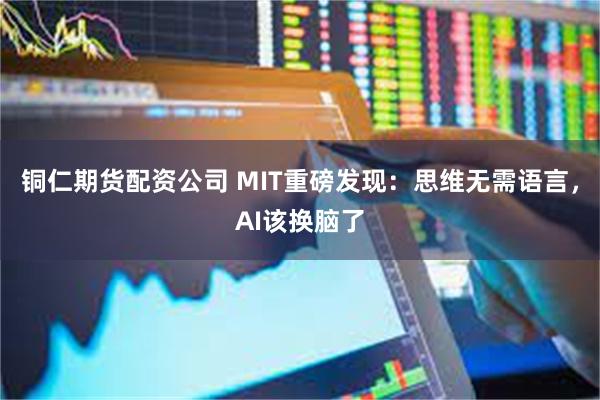 铜仁期货配资公司 MIT重磅发现：思维无需语言，AI该换脑了