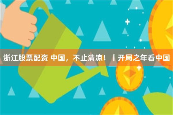 浙江股票配资 中国，不止清凉！丨开局之年看中国