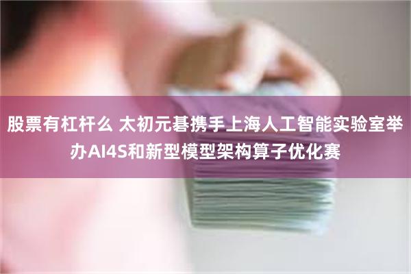 股票有杠杆么 太初元碁携手上海人工智能实验室举办AI4S和新型模型架构算子优化赛