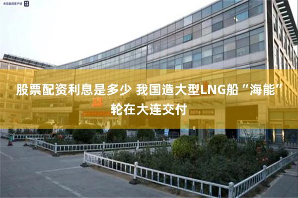 股票配资利息是多少 我国造大型LNG船“海能”轮在大连交付