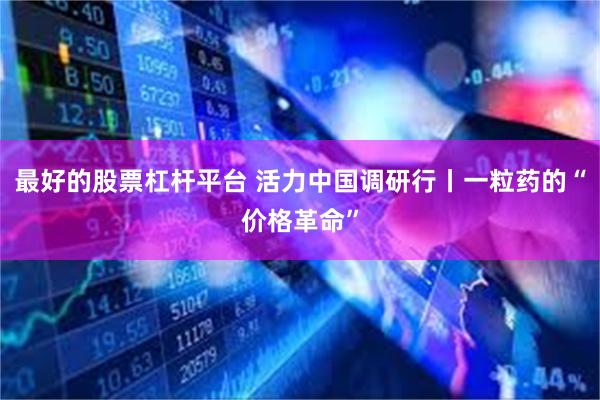 最好的股票杠杆平台 活力中国调研行丨一粒药的“价格革命”