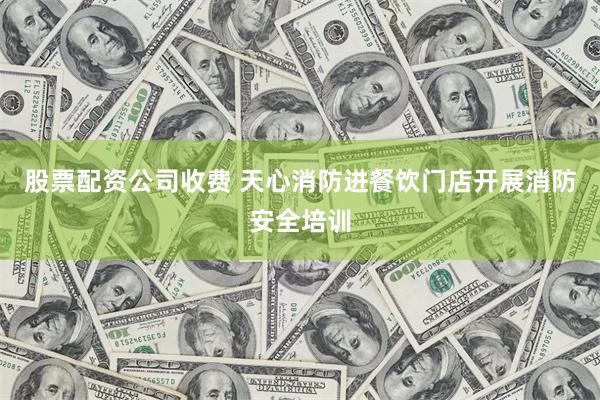 股票配资公司收费 天心消防进餐饮门店开展消防安全培训