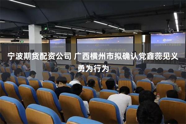 宁波期货配资公司 广西横州市拟确认党鑫蕊见义勇为行为