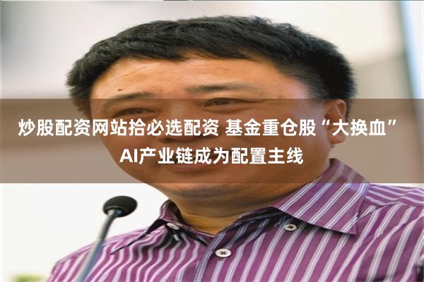 炒股配资网站拾必选配资 基金重仓股“大换血” AI产业链成为配置主线