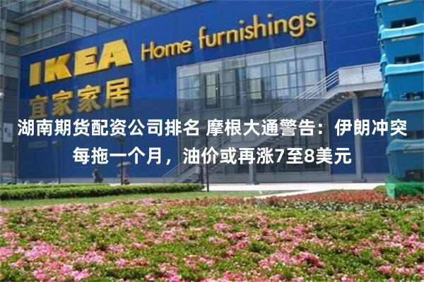 湖南期货配资公司排名 摩根大通警告：伊朗冲突每拖一个月，油价或再涨7至8美元