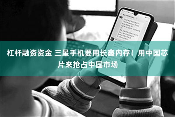 杠杆融资资金 三星手机要用长鑫内存!用中国芯片来抢占中国市场