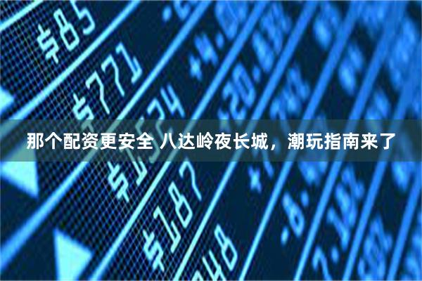 那个配资更安全 八达岭夜长城,潮玩指南来了