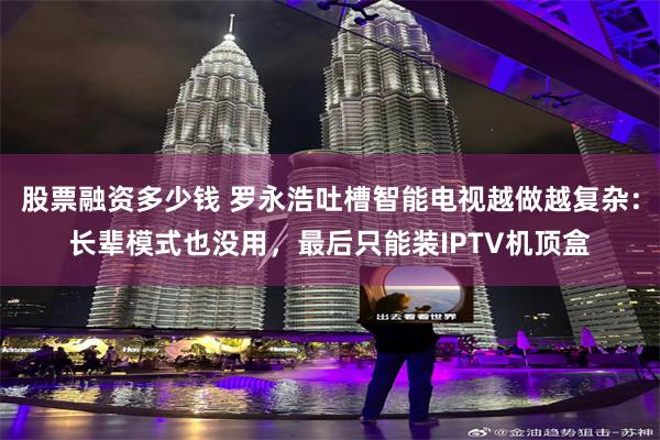 股票融资多少钱 罗永浩吐槽智能电视越做越复杂:长辈模式也没用,最后只能装IPTV机顶盒