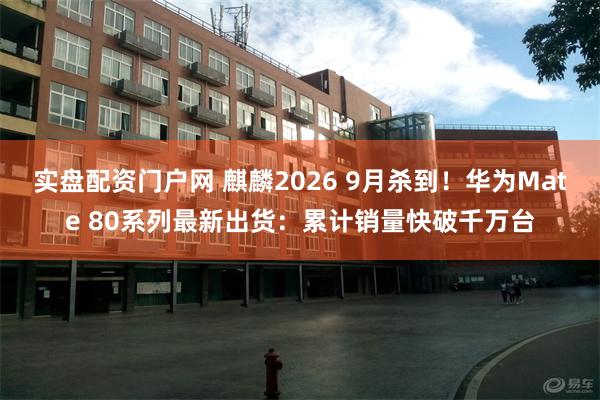 实盘配资门户网 麒麟2026 9月杀到！华为Mate 80系列最新出货：累计销量快破千万台