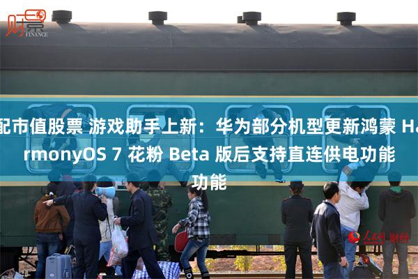 配市值股票 游戏助手上新：华为部分机型更新鸿蒙 HarmonyOS 7 花粉 Beta 版后支持直连供电功能