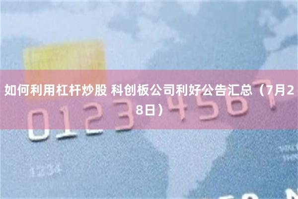 如何利用杠杆炒股 科创板公司利好公告汇总（7月28日）