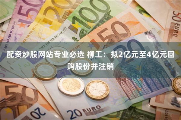 配资炒股网站专业必选 柳工：拟2亿元至4亿元回购股份并注销