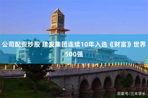 公司配资炒股 建发集团连续10年入选《财富》世界500强