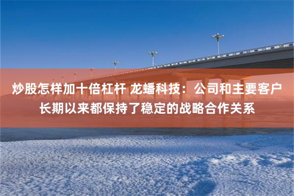 炒股怎样加十倍杠杆 龙蟠科技:公司和主要客户长期以来都保持了稳定的战略合作关系