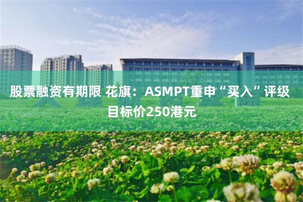 股票融资有期限 花旗：ASMPT重申“买入”评级 目标价250港元