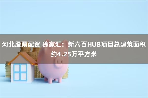 河北股票配资 徐家汇：新六百HUB项目总建筑面积约4.25万平方米