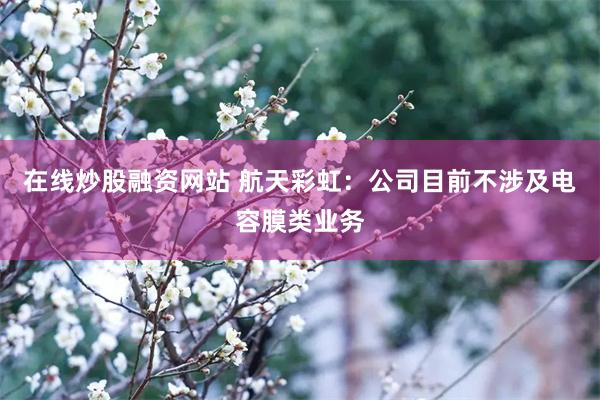 在线炒股融资网站 航天彩虹：公司目前不涉及电容膜类业务
