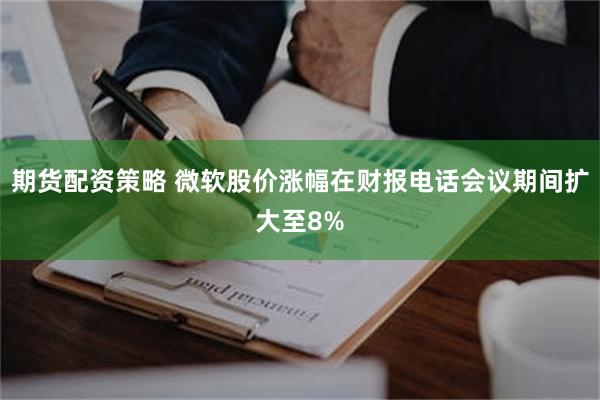 期货配资策略 微软股价涨幅在财报电话会议期间扩大至8%