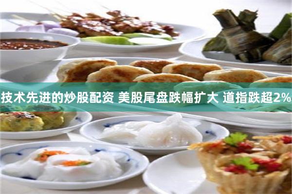 技术先进的炒股配资 美股尾盘跌幅扩大 道指跌超2%