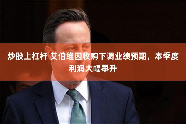 炒股上杠杆 艾伯维因收购下调业绩预期，本季度利润大幅攀升