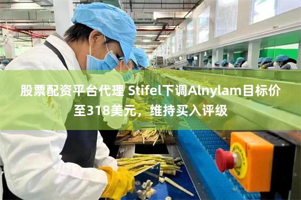 股票配资平台代理 Stifel下调Alnylam目标价至318美元，维持买入评级