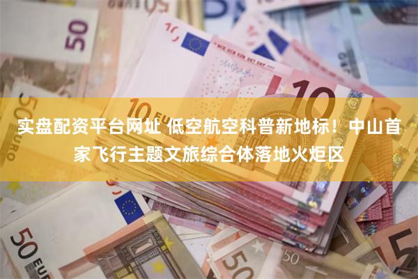 实盘配资平台网址 低空航空科普新地标！中山首家飞行主题文旅综合体落地火炬区