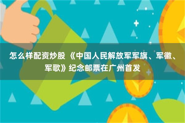 怎么样配资炒股 《中国人民解放军军旗、军徽、军歌》纪念邮票在广州首发