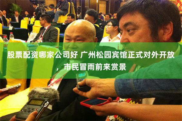 股票配资哪家公司好 广州松园宾馆正式对外开放，市民冒雨前来赏景