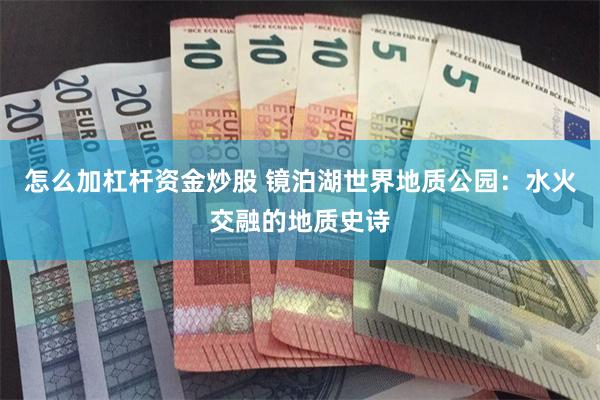 怎么加杠杆资金炒股 镜泊湖世界地质公园：水火交融的地质史诗