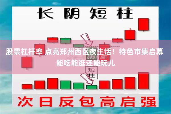 股票杠杆率 点亮郑州西区夜生活！特色市集启幕 能吃能逛还能玩儿