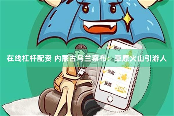 在线杠杆配资 内蒙古乌兰察布：草原火山引游人