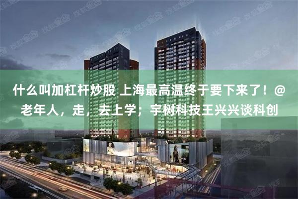 什么叫加杠杆炒股 上海最高温终于要下来了！@老年人，走，去上学；宇树科技王兴兴谈科创