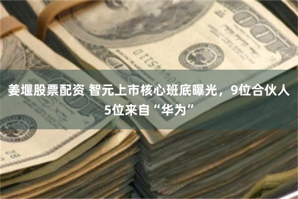 姜堰股票配资 智元上市核心班底曝光，9位合伙人5位来自“华为”