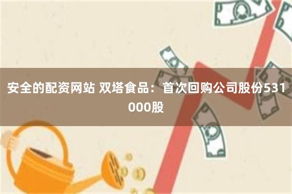 安全的配资网站 双塔食品：首次回购公司股份531000股