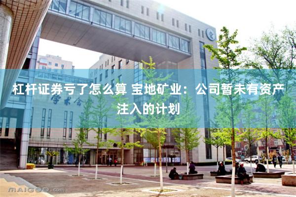 杠杆证券亏了怎么算 宝地矿业：公司暂未有资产注入的计划