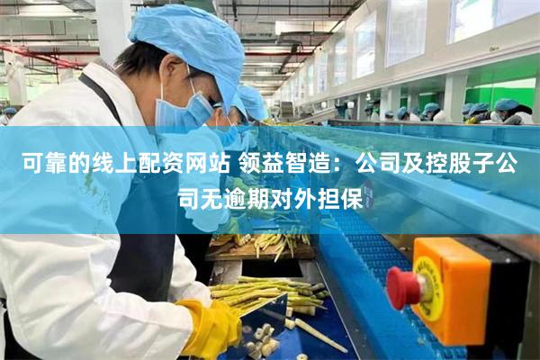 可靠的线上配资网站 领益智造：公司及控股子公司无逾期对外担保