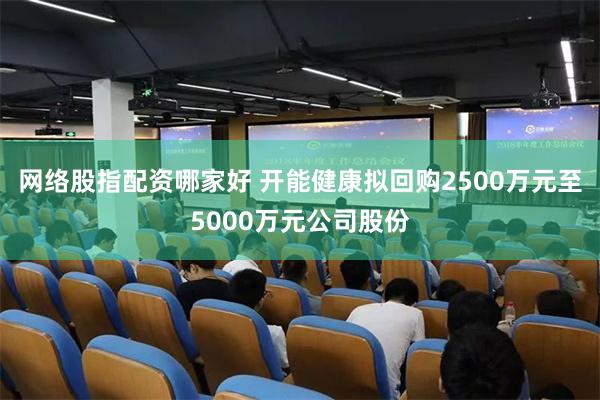 网络股指配资哪家好 开能健康拟回购2500万元至5000万元公司股份
