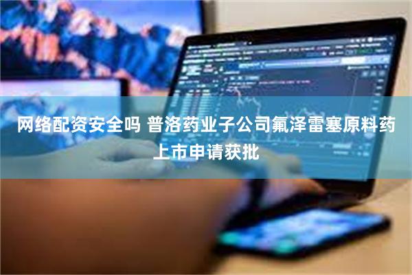 网络配资安全吗 普洛药业子公司氟泽雷塞原料药上市申请获批