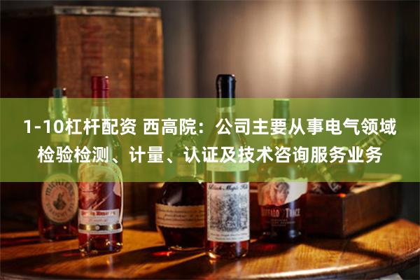 1-10杠杆配资 西高院：公司主要从事电气领域检验检测、计量、认证及技术咨询服务业务