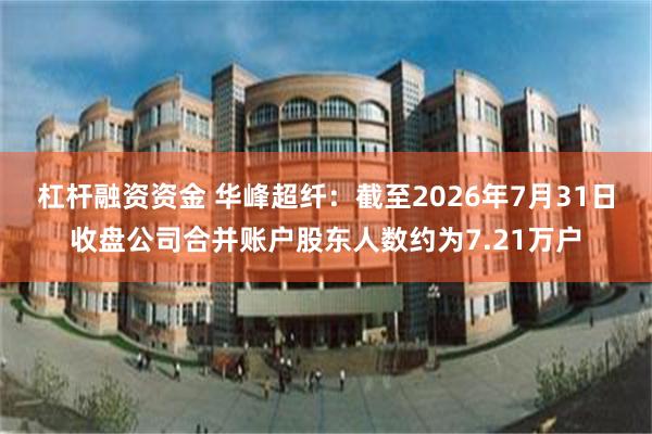 杠杆融资资金 华峰超纤：截至2026年7月31日收盘公司合并账户股东人数约为7.21万户