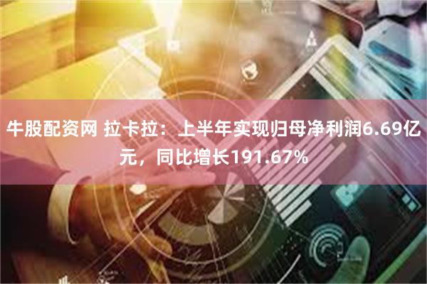 牛股配资网 拉卡拉：上半年实现归母净利润6.69亿元，同比增长191.67%