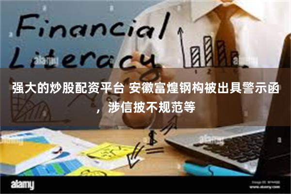 强大的炒股配资平台 安徽富煌钢构被出具警示函，涉信披不规范等