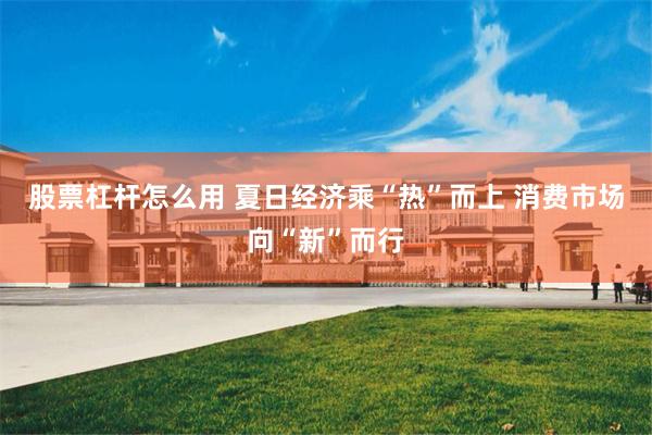 股票杠杆怎么用 夏日经济乘“热”而上 消费市场向“新”而行