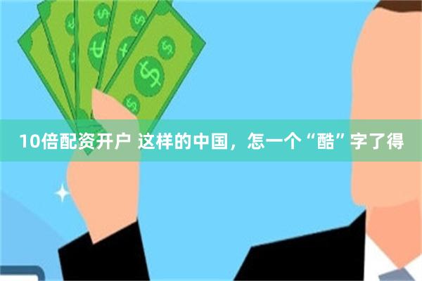 10倍配资开户 这样的中国，怎一个“酷”字了得