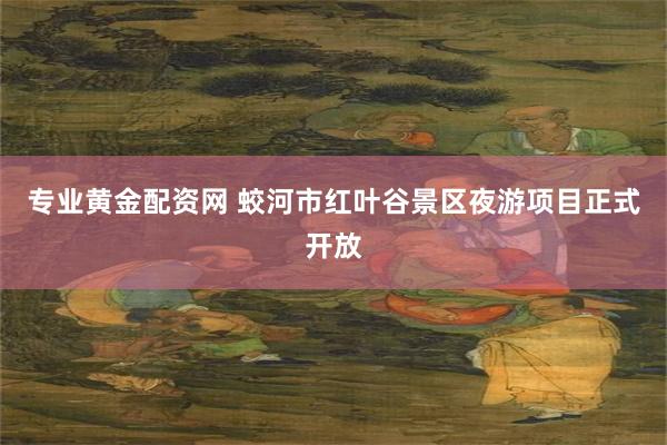 专业黄金配资网 蛟河市红叶谷景区夜游项目正式开放